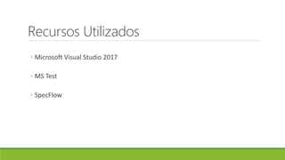Recursos Utilizados
◦ Microsoft Visual Studio 2017
◦ MS Test
◦ SpecFlow
 