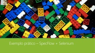 Exemplo prático – SpecFlow + Selenium
 