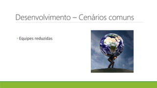Desenvolvimento – Cenários comuns
◦ Equipes reduzidas
 
