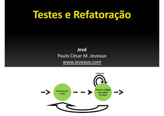 Testes e Refatoração
Testes e Refatoração

               Jevô
     Paulo César M. Jeveaux
             j
       www.jeveaux.com

                      refatore




                      Escreva código
    Escreva um
                        que passe
       Teste
                         no teste
 