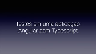 Testes em uma aplicação
Angular com Typescript
 