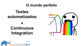 O mundo perfeito
Testes
automatizados
Continuous
Integration
+
 