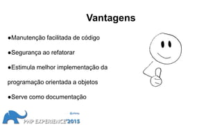 Vantagens
●Manutenção facilitada de código
●Segurança ao refatorar
●Estimula melhor implementação da
programação orientada a objetos
●Serve como documentação
 