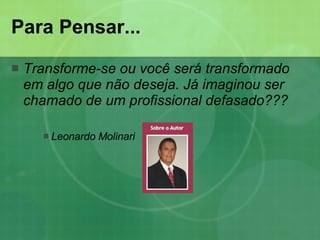 Para Pensar... Transforme-se ou você será transformado em algo que não deseja. Já imaginou ser chamado de um profissional defasado??? Leonardo Molinari  