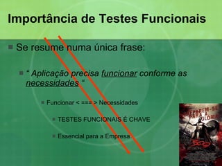 Importância de Testes Funcionais Se resume numa única frase: “  Aplicação precisa  funcionar  conforme as  necessidades  “ Funcionar < === > Necessidades TESTES FUNCIONAIS É CHAVE Essencial para a Empresa 