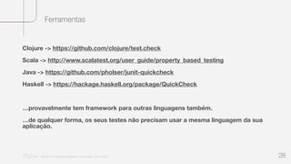 Ferramentas
“Nu Minimal Keynote Template” © Nu Bank - 05.01.2014 28
Clojure -> https://github.com/clojure/test.check
Scala -> http://www.scalatest.org/user_guide/property_based_testing
Java -> https://github.com/pholser/junit-quickcheck
Haskell -> https://hackage.haskell.org/package/QuickCheck
…provavelmente tem framework para outras linguagens também.
…de qualquer forma, os seus testes não precisam usar a mesma linguagem da sua
aplicação.
 