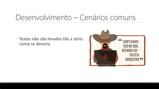 Desenvolvimento – Cenários comuns
◦ Testes não são levados tão a sério
como se deveria
 