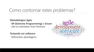 Como contornar estes problemas?
Metodologias ágeis
◦ XP (Extreme Programming) e Scrum
são os exemplos mais famosos
Testando um software
◦ Diferentes abordagens
 