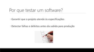 Por que testar um software?
◦ Garantir que o projeto atende às especificações
◦ Detectar falhas e defeitos antes da subida para produção
 