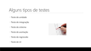 Alguns tipos de testes
◦ Teste de unidade
◦ Teste de integração
◦ Teste de sistema
◦ Teste de aceitação
◦ Teste de regressão
◦ Teste de UI
 