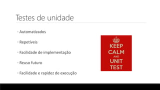 Testes de unidade
◦ Automatizados
◦ Repetíveis
◦ Facilidade de implementação
◦ Reuso futuro
◦ Facilidade e rapidez de execução
 