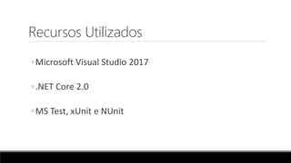 Recursos Utilizados
◦Microsoft Visual Studio 2017
◦.NET Core 2.0
◦MS Test, xUnit e NUnit
 