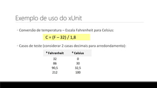 Exemplo de uso do xUnit
◦ Conversão de temperatura – Escala Fahrenheit para Celsius:
◦ Casos de teste (considerar 2 casas decimais para arredondamento):
C = (F – 32) / 1,8
 