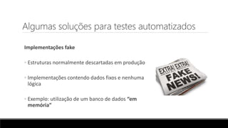 Algumas soluções para testes automatizados
Implementações fake
◦ Estruturas normalmente descartadas em produção
◦ Implementações contendo dados fixos e nenhuma
lógica
◦ Exemplo: utilização de um banco de dados “em
memória”
 