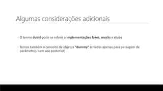 Algumas considerações adicionais
◦ O termo dublê pode se referir a implementações fakes, mocks e stubs
◦ Temos também o conceito de objetos “dummy” (criados apenas para passagem de
parâmetros, sem uso posterior)
 
