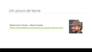 Um pouco de teoria
Mocks Aren't Stubs – Martin Fowler
https://martinfowler.com/articles/mocksArentStubs.html
 