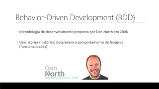 Behavior-Driven Development (BDD)
◦ Metodologia de desenvolvimento proposta por Dan North em 2006
◦ User stories (histórias) descrevem o comportamento de features
(funcionalidades)
 