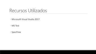Recursos Utilizados
◦ Microsoft Visual Studio 2017
◦ MS Test
◦ SpecFlow
 
