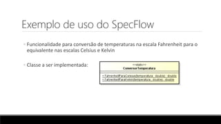 Exemplo de uso do SpecFlow
◦ Funcionalidade para conversão de temperaturas na escala Fahrenheit para o
equivalente nas escalas Celsius e Kelvin
◦ Classe a ser implementada:
 