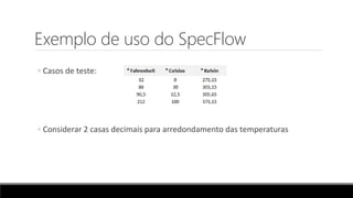 Exemplo de uso do SpecFlow
◦ Casos de teste:
◦ Considerar 2 casas decimais para arredondamento das temperaturas
 