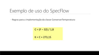 Exemplo de uso do SpecFlow
◦ Regras para a implementação da classe ConversorTemperatura:
C = (F – 32) / 1,8
K = C + 273,15
 