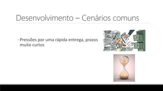 Desenvolvimento – Cenários comuns
◦ Pressões por uma rápida entrega, prazos
muito curtos
 