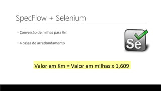 SpecFlow + Selenium
◦ Conversão de milhas para Km
◦ 4 casas de arredondamento
 