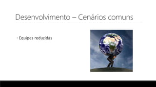 Desenvolvimento – Cenários comuns
◦ Equipes reduzidas
 