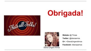 Obrigada!
Diana Ungaro Arnos
Webdev @ Tricae
Twitter: @dianaarnos
G+: +DianaUngaroArnos
Facebook: /dianaaarnos
 