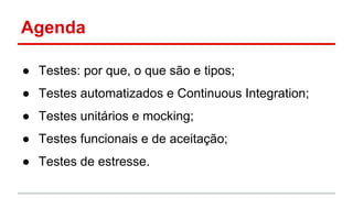 Agenda
● Testes: por que, o que são e tipos;
● Testes automatizados e Continuous Integration;
● Testes unitários e mocking;
● Testes funcionais e de aceitação;
● Testes de estresse.
 