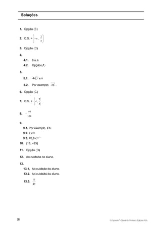 Soluções
1. Opção (B)
2. C.S. =
2
,
5

 
 
 
3. Opção (C)
4.
4.1. 8 u.a.
4.2. Opção (A)
5.
5.1. 4 3 cm
5.2. Por exemplo, AC .
6. Opção (C)
7. C.S. =  
7
1,
3

8.
49
108

9.
9.1. Por exemplo, EH.
9.2. 7 cm
9.3. 70,8 cm3
10. (18, –25)
11. Opção (D)
12. Ao cuidado do aluno.
13.
13.1. Ao cuidado do aluno.
13.2. Ao cuidado do aluno.
13.3.
10
49
©Expoente10
•DossiêdoProfessor,EdiçõesASA
 