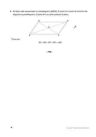 4. Na figura está representado um paralelogramo [ABCD]. O ponto E é o ponto de encontro das
diagonais do paralelogramo. O ponto M é um ponto qualquer do plano.
Prova que:
𝑀𝐴
⃗⃗⃗⃗⃗⃗ + 𝑀𝐵
⃗⃗⃗⃗⃗⃗ + 𝑀𝐶
⃗⃗⃗⃗⃗⃗ + 𝑀𝐷
⃗⃗⃗⃗⃗⃗ = 4𝑀𝐸
⃗⃗⃗⃗⃗⃗
- FIM -
©Expoente10
•DossiêdoProfessor,EdiçõesASA
 