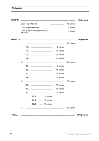 Cotações
GRUPO I .......................................................................................................... 50 pontos
Cada resposta certa ............................ 10 pontos
Cada resposta errada ............................ 0 pontos
Cada questão não respondida ou
anulada
............................ 0 pontos
GRUPO II .......................................................................................................... 150 pontos
1. ............................................................................ 45 pontos
1.1. .......................................... 5 pontos
1.2. .......................................... 10 pontos
1.3. .......................................... 10 pontos
1.4. .......................................... 20 pontos
2. ............................................................................ 40 pontos
2.1. .......................................... 5 pontos
2.2. .......................................... 15 pontos
2.3. .......................................... 10 pontos
2.4. .......................................... 10 pontos
3. ............................................................................ 55 pontos
3.1. .......................................... 15 pontos
3.2. .......................................... 10 pontos
3.3. .......................................... 30 pontos
3.3.1. ...... 10 pontos
3.3.2. ...... 10 pontos
3.3.3. ...... 10 pontos
4. ............................................................................ 10 pontos
TOTAL ................................................................................................. 200 pontos
©Expoente10
•DossiêdoProfessor,EdiçõesASA
 