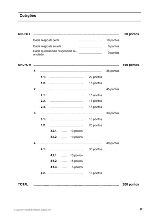 Cotações
GRUPO I .......................................................................................................... 50 pontos
Cada resposta certa ............................ 10 pontos
Cada resposta errada ............................ 0 pontos
Cada questão não respondida ou
anulada
............................ 0 pontos
GRUPO II .......................................................................................................... 150 pontos
1. ............................................................................ 35 pontos
1.1. .......................................... 20 pontos
1.2. .......................................... 15 pontos
2. ............................................................................ 45 pontos
2.1. .......................................... 15 pontos
2.2. .......................................... 15 pontos
2.3. .......................................... 15 pontos
3. ............................................................................ 30 pontos
3.1. .......................................... 10 pontos
3.2. .......................................... 20 pontos
3.2.1. ...... 10 pontos
3.2.2. ...... 10 pontos
4. ............................................................................ 40 pontos
4.1. .......................................... 30 pontos
4.1.1. ...... 10 pontos
4.1.2. ...... 15 pontos
4.1.3. ...... 5 pontos
4.2. .......................................... 10 pontos
TOTAL ................................................................................................. 200 pontos
©Expoente10
•DossiêdoProfessor,EdiçõesASA
 