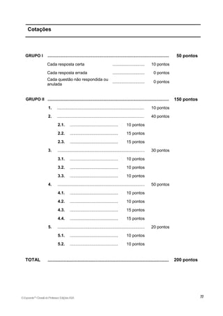 Cotações
GRUPO I .......................................................................................................... 50 pontos
Cada resposta certa ............................ 10 pontos
Cada resposta errada ............................ 0 pontos
Cada questão não respondida ou
anulada
............................ 0 pontos
GRUPO II .......................................................................................................... 150 pontos
1. ............................................................................ 10 pontos
2. ............................................................................ 40 pontos
2.1. .......................................... 10 pontos
2.2. .......................................... 15 pontos
2.3. .......................................... 15 pontos
3. ............................................................................ 30 pontos
3.1. .......................................... 10 pontos
3.2. .......................................... 10 pontos
3.3. .......................................... 10 pontos
4. ............................................................................ 50 pontos
4.1. .......................................... 10 pontos
4.2. .......................................... 10 pontos
4.3. .......................................... 15 pontos
4.4. .......................................... 15 pontos
5. ............................................................................ 20 pontos
5.1. .......................................... 10 pontos
5.2. .......................................... 10 pontos
TOTAL ................................................................................................. 200 pontos
©Expoente10
•DossiêdoProfessor,EdiçõesASA
 