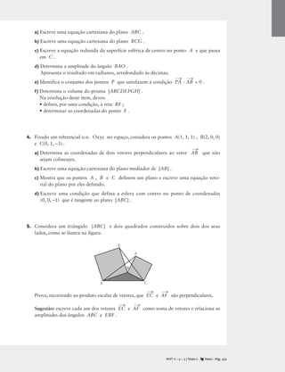 a) Escreve uma equação cartesiana do plano ABC .
b) Escreve uma equação cartesiana do plano BCG .
c) Escreve a equação reduzida da superfície esférica de centro no ponto A e que passa
em C .
d) Determina a amplitude do ângulo BAO .
Apresenta o resultado em radianos, arredondado às décimas.
e) Identifica o conjunto dos pontos P que satisfazem a condição PA
→
· AB
→
= 0 .
f) Determina o volume do prisma [ABCDEFGH] .
Na resolução deste item, deves:
• definir, por uma condição, a reta BF ;
• determinar as coordenadas do ponto F .
4. Fixado um referencial o.n. Oxyz no espaço, considera os pontos A(1, 1, 1) , B(2, 0, 0)
e C(0, 1, –3) .
a) Determina as coordenadas de dois vetores perpendiculares ao vetor AB
→
que não
sejam colineares.
b) Escreve uma equação cartesiana do plano mediador de [AB] .
c) Mostra que os pontos A , B e C definem um plano e escreve uma equação veto-
rial do plano por eles definido.
d) Escreve uma condição que defina a esfera com centro no ponto de coordenadas
(0, 0, –1) que é tangente ao plano [ABC] .
5. Considera um triângulo [ABC] e dois quadrados construídos sobre dois dos seus
lados, como se ilustra na figura.
Prova, recorrendo ao produto escalar de vetores, que EC
→
e AF
→
são perpendiculares.
Sugestão: escreve cada um dos vetores EC
→
e AF
→
como soma de vetores e relaciona as
amplitudes dos ângulos ABC e EBF .
E
B
F
C
A
M T 11 • 5 + 5 | Teste 2 • Texto • Pág. 4/4
A
 
