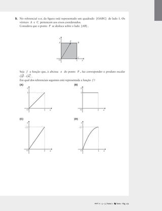 5. No referencial o.n. da figura está representado um quadrado [OABC] de lado 1. Os
vértices A e C pertencem aos eixos coordenados.
Considera que o ponto P se desloca sobre o lado [AB] .
Seja f a função que, à abcissa x do ponto P , faz corresponder o produto escalar
OP
→
· OC
→
.
Em qual dos referenciais seguintes está representada a função f ?
(A) (B)
(C) (D)
P
B
C
A
1 x
y
O
1 x
y
O
1
1 x
y
O
1
1 x
y
O
 2
1 x
y
O
 2
M T 11 • 5 + 5 | Teste 2 • Texto • Pág. 2/4
A
 