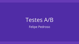 Testes A/B
Felipe Pedroso
 
