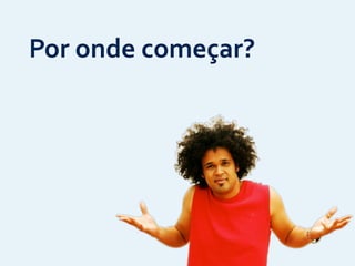Por	
  onde	
  começar?
 