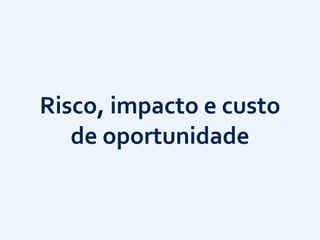 Risco,	
  impacto	
  e	
  custo
 