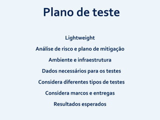 Plano	
  de	
  teste
Análise	
  de	
  risco	
  e	
  plano	
  de	
  mitigação
Ambiente	
  e	
  infraestrutura
Considera	
  marcos	
  e	
  entregas
Lightweight
Considera	
  diferentes	
  tipos	
  de	
  testes
Dados	
  necessários	
  para	
  os	
  testes
Resultados	
  esperados
 
