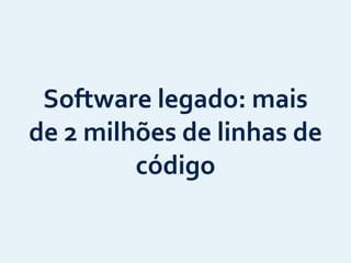 Software	
  legado:	
  mais	
  
de	
  2	
  milhões	
  de	
  linhas	
  de	
  
código
 