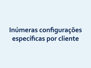 Inúmeras	
  conﬁgurações	
  
especíﬁcas	
  por	
  cliente
 