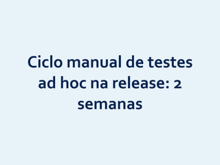 Ciclo	
  manual	
  de	
  testes	
  
ad	
  hoc	
  na	
  release:	
  2	
  
semanas
 