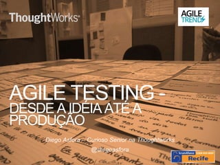 AGILE TESTING -
DESDE A IDÉIA ATÉ A
PRODUÇÃO
Diego Asfora – Curioso Senior na Thoughtworks
@diegoasfora
 
