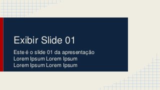Exibir Slide 01
Este é o slide 01 da apresentação
Lorem Ipsum Lorem Ipsum
Lorem Ipsum Lorem Ipsum
 