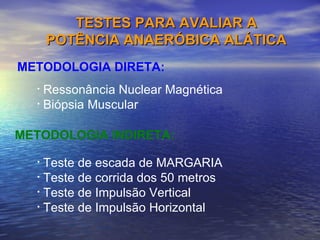 Ressonância Nuclear Magnética  Biópsia Muscular TESTES PARA AVALIAR A POTÊNCIA ANAERÓBICA ALÁTICA Teste de escada de MARGARIA Teste de corrida dos 50 metros Teste de Impulsão Vertical Teste de Impulsão Horizontal METODOLOGIA DIRETA: METODOLOGIA INDIRETA: 