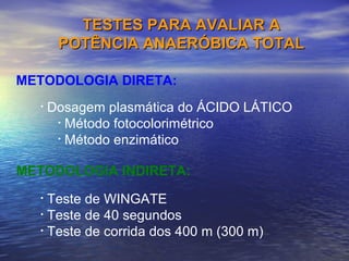 Dosagem plasmática do ÁCIDO LÁTICO Método fotocolorimétrico  Método enzimático TESTES PARA AVALIAR A POTÊNCIA ANAERÓBICA TOTAL Teste de WINGATE Teste de 40 segundos Teste de corrida dos 400 m (300 m) METODOLOGIA DIRETA: METODOLOGIA INDIRETA: 