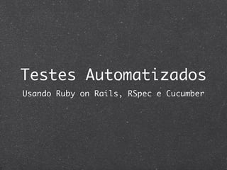 Testes Automatizados
Usando Ruby on Rails, RSpec e Cucumber
 