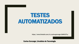 TESTES
AUTOMATIZADOS
Carlos Gonzaga |Analista de Tecnologia
https://www.linkedin.com/in/carlos-gonzaga-1b84137a/
 